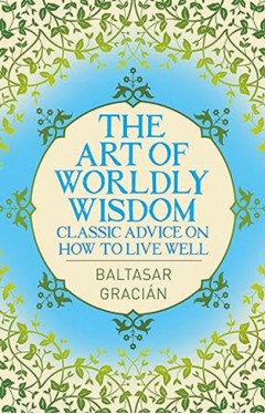 ART OF WORLDLY WISDOM - Classic Advice on how to Live Well